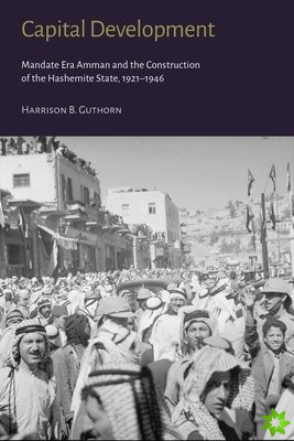 Capital Development - Mandate Era Amman and the Construction of the Hashemite State (1921-1946)