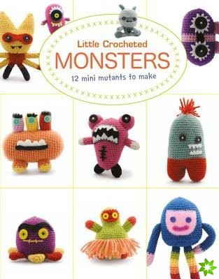 Little Crochet Monsters: 12 Mini Mutants to Make