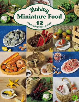 Making Miniature Food: 12 Small-Scale Projects to Make