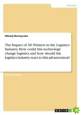 Impact of 3D Printers in the Logistics Industry. How Could This Technology Change Logistics and How Should the Logistics Industry React to This Advanc