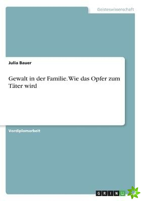 Gewalt in Der Familie. Wie Das Opfer Zum Tater Wird.