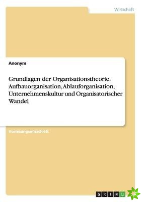 Grundlagen Der Organisationstheorie. Aufbauorganisation, Ablauforganisation, Unternehmenskultur Und Organisatorischer Wandel
