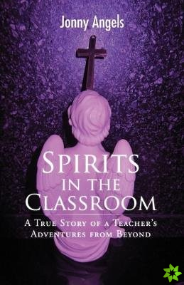 Spirits in the Classroom - A True Story of a Teacher's Adventures from Beyond