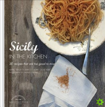 Sicily in the Kitchen: 30 Recipes That  Are Too Good To Miss!