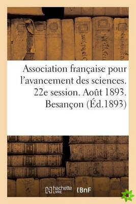 Association Francaise Pour l'Avancement Des Sciences. 22e Session. Aout 1893. Besancon