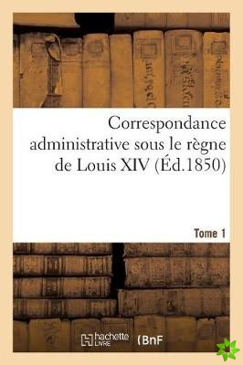 Correspondance Administrative Sous Le Regne de Louis XIV T. 1,