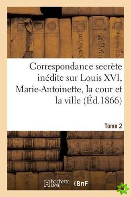 Correspondance Secrete Inedite Sur Louis XVI, Marie-Antoinette, La Cour Et La Ville T. 2