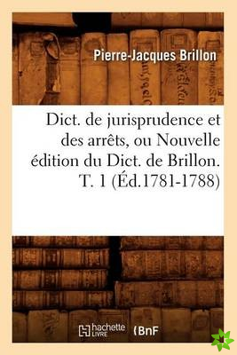 Dict. de Jurisprudence Et Des Arrets, Ou Nouvelle Edition Du Dict. de Brillon. T. 1 (Ed.1781-1788)