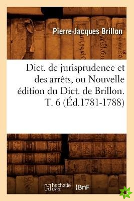 Dict. de Jurisprudence Et Des Arrets, Ou Nouvelle Edition Du Dict. de Brillon. T. 6 (Ed.1781-1788)