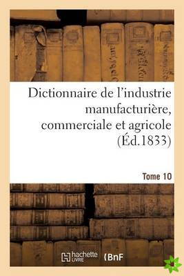Dictionnaire de l'Industrie Manufacturiere, Commerciale Et Agricole. Tome 10