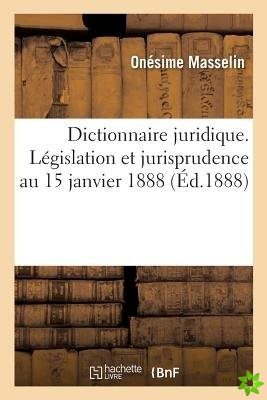 Dictionnaire Juridique. Legislation Et Jurisprudence Au 15 Janvier 1888