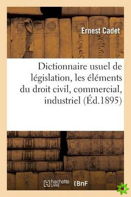 Dictionnaire Usuel de Legislation, Comprenant Les Elements Du Droit Civil, Commercial, Industriel