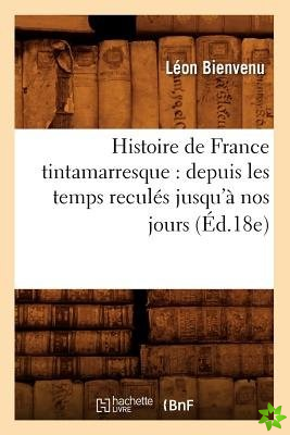 Histoire de France Tintamarresque: Depuis Les Temps Recules Jusqu'a Nos Jours (Ed.18e)