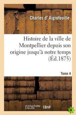 Histoire de la Ville de Montpellier Depuis Son Origine Jusqu'a Notre Temps Tome 4