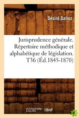 Jurisprudence Generale. Repertoire Methodique Et Alphabetique de Legislation. T36 (Ed.1845-1870)