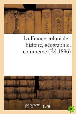 La France Coloniale: Histoire, Geographie, Commerce