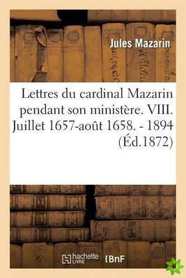 Lettres Du Cardinal Mazarin Pendant Son Ministere. VIII. Juillet 1657-Aout 1658. - 1894