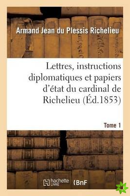 Lettres, Instructions Diplomatiques Et Papiers d'Etat Du Cardinal de Richelieu. Tome 1