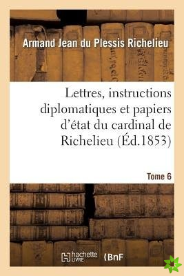 Lettres, Instructions Diplomatiques Et Papiers d'Etat Du Cardinal de Richelieu. Tome 6