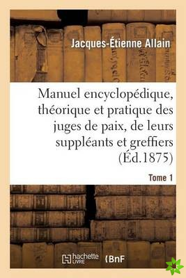 Manuel Encyclopedique, Theorique Et Pratique Des Juges de Paix, de Leurs Suppleants Tome 1