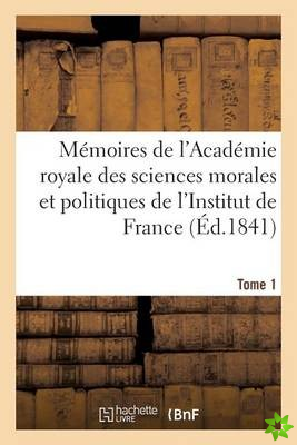 Memoires de l'Academie Royale Des Sciences Morales Et Politiques de l'Institut de France. Tome 1