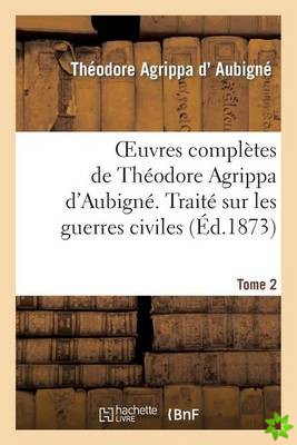 Oeuvres Completes de Theodore Agrippa d'Aubigne. Tome 2. Traite Sur Les Guerres Civiles