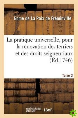 Pratique Universelle, Pour La Renovation Des Terriers Et Des Droits Seigneuriaux. Tome 3