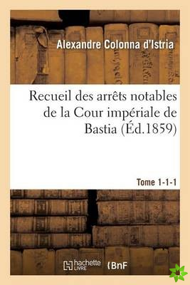 Recueil Des Arrets Notables de la Cour Imperiale de Bastia. Tome 1-1-1