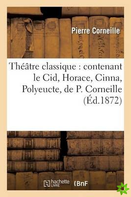Theatre Classique: Contenant Le Cid, Horace, Cinna, Polyeucte, de P. Corneille