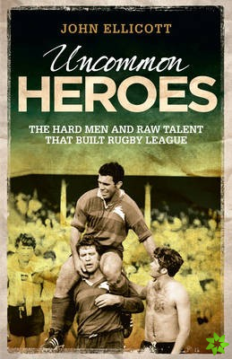Uncommon Heroes : The Hard Men and Raw Talent That Built Rugby League