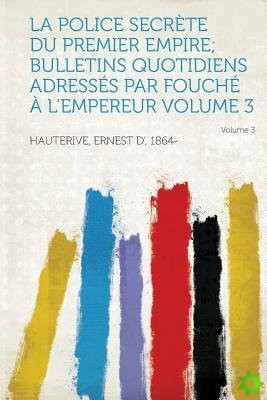 Police Secrete Du Premier Empire; Bulletins Quotidiens Adresses Par Fouche A L'Empereur Volume 3