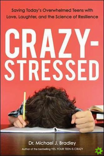 Crazy-Stressed: Saving Today's Overwhelmed Teens with Love, Laughter, and the Science of Resilience