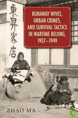 Runaway Wives, Urban Crimes, and Survival Tactics in Wartime Beijing, 19371949