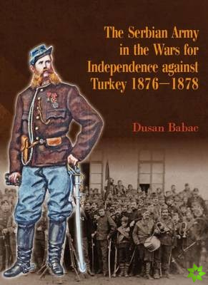Serbian Army in the Wars for Independence Against Turkey 1876-1878