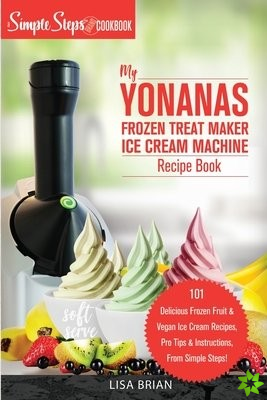 My Yonanas Frozen Treat Maker Ice Cream Machine Recipe Book, A Simple Steps Brand Cookbook