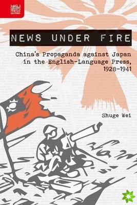 News under Fire - China`s Propaganda against Japan in the English-Language Press, 1928-1941