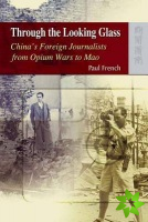 Through the Looking Glass  China's Foreign Journalists from Opium Wars to Mao