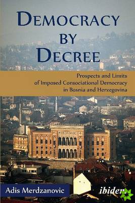 Democracy by Decree - Prospects and Limits of Imposed Consociational Democracy in Bosnia and Herzegovina