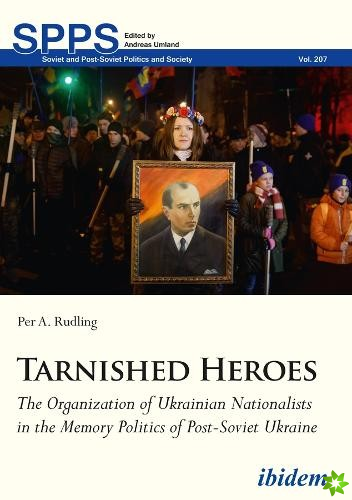 Tarnished Heroes  The Organization of Ukrainian Nationalists in the Memory Politics of PostSoviet Ukraine