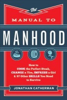 Manual to Manhood Â– How to Cook the Perfect Steak, Change a Tire, Impress a Girl a 97 Other Skills You Need to Survive