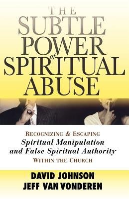 Subtle Power of Spiritual Abuse Â– Recognizing and Escaping Spiritual Manipulation and False Spiritual Authority Within the Church