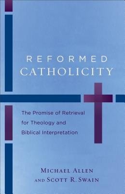 Reformed Catholicity Â– The Promise of Retrieval for Theology and Biblical Interpretation
