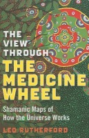 View Through The Medicine Wheel, The Â– Shamanic Maps of How the Universe Works