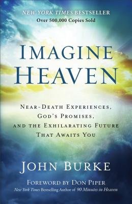 Imagine Heaven – Near–Death Experiences, God`s Promises, and the Exhilarating Future That Awaits You