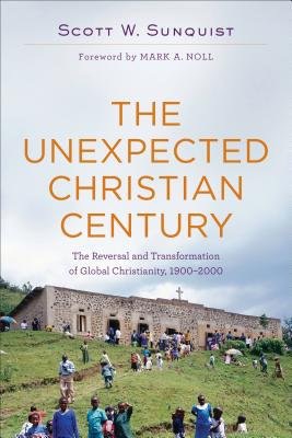 Unexpected Christian Century Â– The Reversal and Transformation of Global Christianity, 1900Â–2000