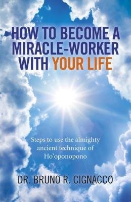 How to Become a Miracle–Worker with Your Life – Steps to use the almighty ancient technique of Ho`oponopono