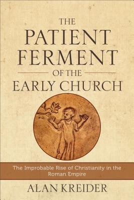 Patient Ferment of the Early Church – The Improbable Rise of Christianity in the Roman Empire
