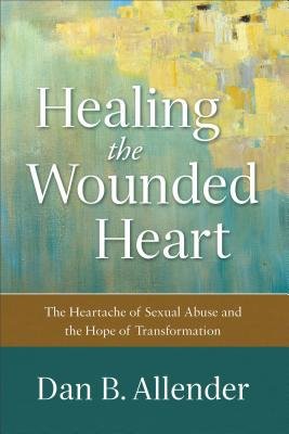 Healing the Wounded Heart Â– The Heartache of Sexual Abuse and the Hope of Transformation