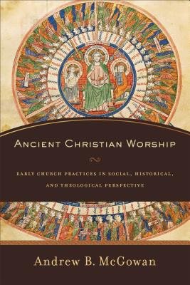 Ancient Christian Worship – Early Church Practices in Social, Historical, and Theological Perspective
