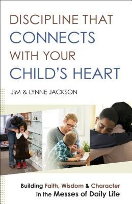 Discipline That Connects With Your Child`s Heart Â– Building Faith, Wisdom, and Character in the Messes of Daily Life